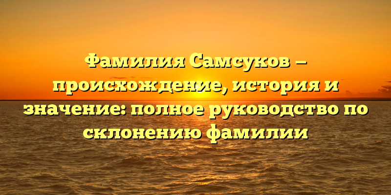 Фамилия Самсуков — происхождение, история и значение: полное руководство по склонению фамилии