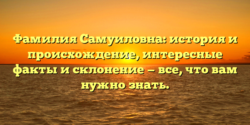 Фамилия Самуиловна: история и происхождение, интересные факты и склонение — все, что вам нужно знать.