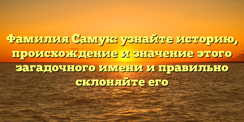 Фамилия Самук: узнайте историю, происхождение и значение этого загадочного имени и правильно склоняйте его