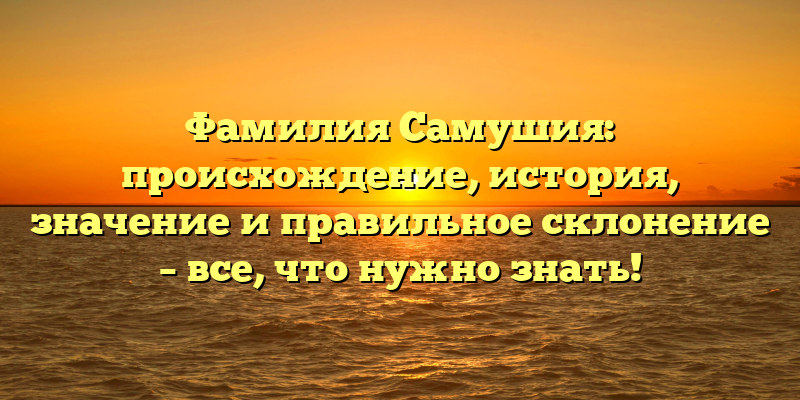 Фамилия Самушия: происхождение, история, значение и правильное склонение – все, что нужно знать!