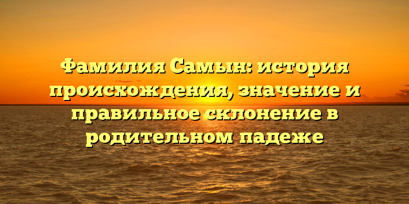 Фамилия Самын: история происхождения, значение и правильное склонение в родительном падеже