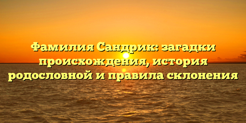 Фамилия Сандрик: загадки происхождения, история родословной и правила склонения