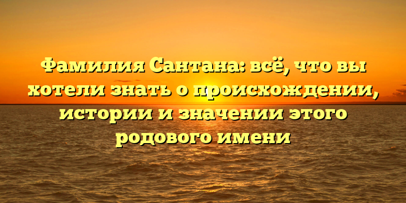 Фамилия Сантана: всё, что вы хотели знать о происхождении, истории и значении этого родового имени