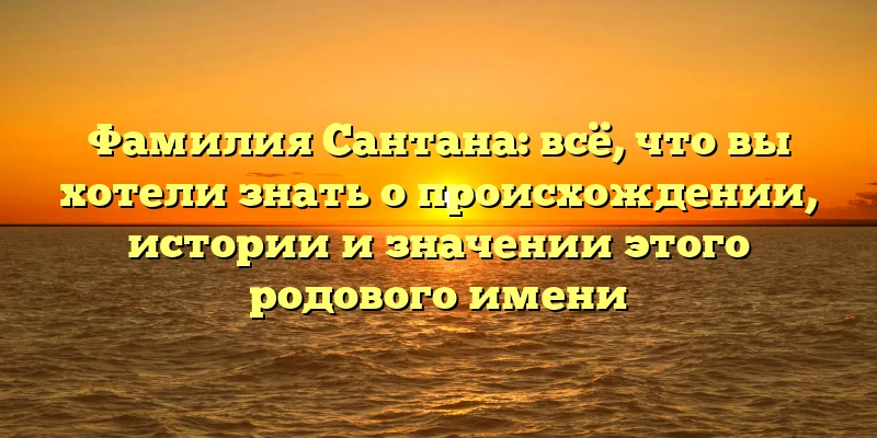 Фамилия Сантана: всё, что вы хотели знать о происхождении, истории и значении этого родового имени Фамилия Сантана: всё, что вы хотели знать о происхождении, истории и значении этого родового имени