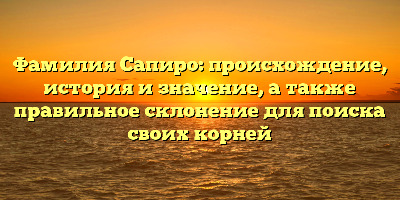 Фамилия Сапиро: происхождение, история и значение, а также правильное склонение для поиска своих корней