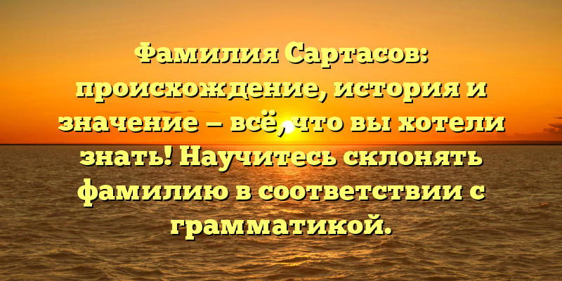 Фамилия Сартасов: происхождение, история и значение — всё, что вы хотели знать! Научитесь склонять фамилию в соответствии с грамматикой.