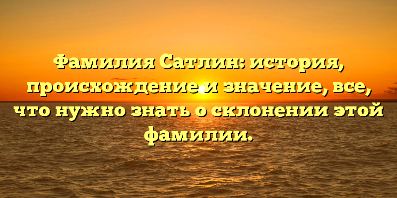 Фамилия Сатлин: история, происхождение и значение, все, что нужно знать о склонении этой фамилии.