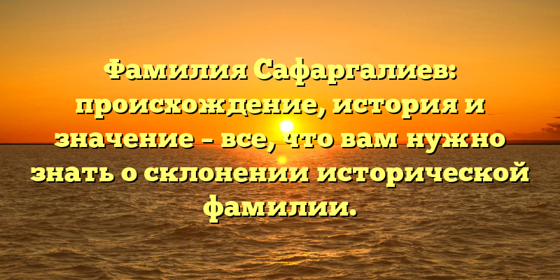 Фамилия Сафаргалиев: происхождение, история и значение – все, что вам нужно знать о склонении исторической фамилии.