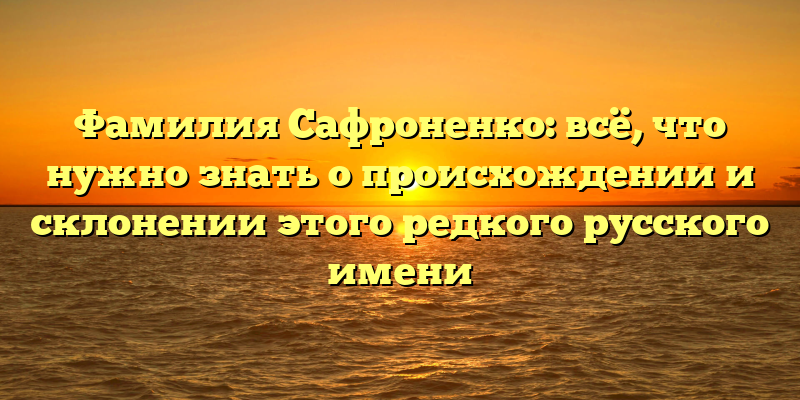 Фамилия Сафроненко: всё, что нужно знать о происхождении и склонении этого редкого русского имени