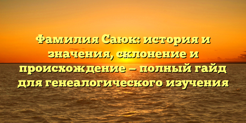 Фамилия Саюк: история и значения, склонение и происхождение — полный гайд для генеалогического изучения