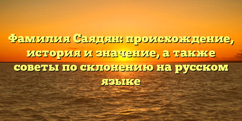 Фамилия Саядян: происхождение, история и значение, а также советы по склонению на русском языке