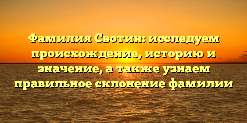 Фамилия Свотин: исследуем происхождение, историю и значение, а также узнаем правильное склонение фамилии