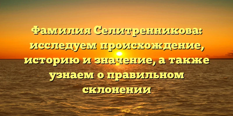 Фамилия Селитренникова: исследуем происхождение, историю и значение, а также узнаем о правильном склонении Фамилия Селитренникова: исследуем происхождение, историю и значение, а также узнаем о правильном склонении