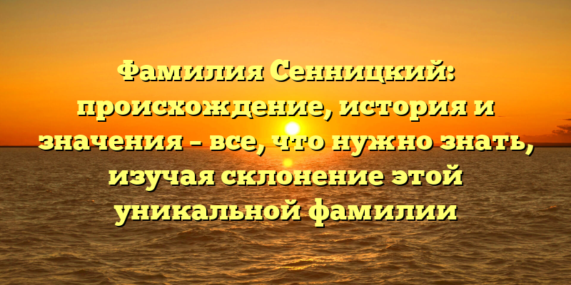 Фамилия Сенницкий: происхождение, история и значения – все, что нужно знать, изучая склонение этой уникальной фамилии