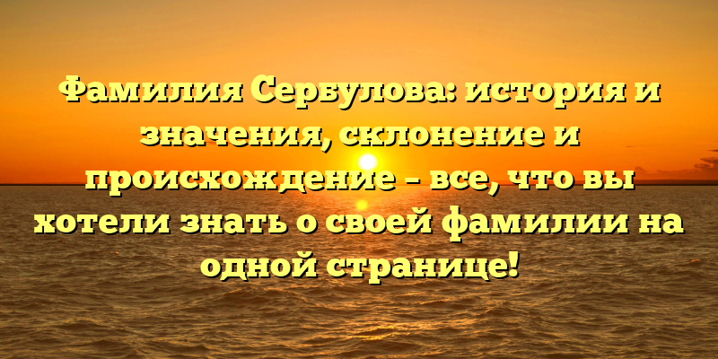 Фамилия Сербулова: история и значения, склонение и происхождение – все, что вы хотели знать о своей фамилии на одной странице!