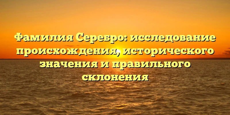 Фамилия Серебро: исследование происхождения, исторического значения и правильного склонения Фамилия Серебро: исследование происхождения, исторического значения и правильного склонения