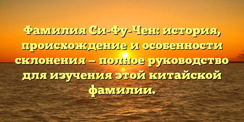 Фамилия Си-Фу-Чен: история, происхождение и особенности склонения — полное руководство для изучения этой китайской фамилии.