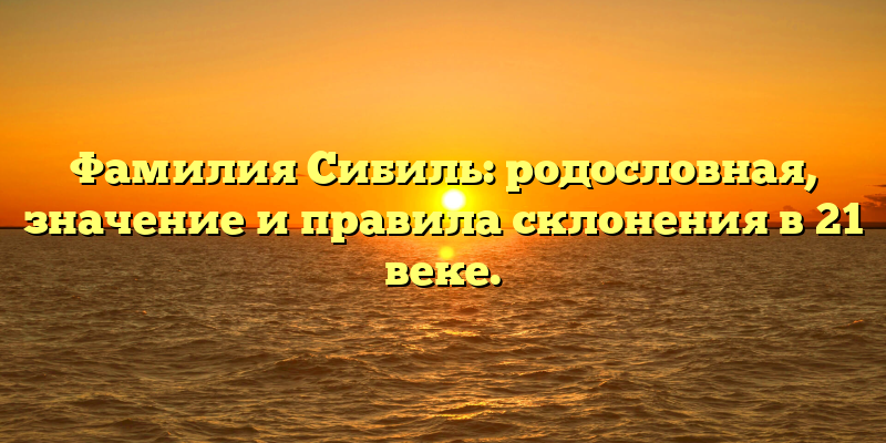 Фамилия Сибиль: родословная, значение и правила склонения в 21 веке.