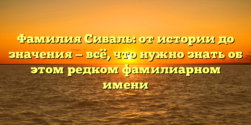 Фамилия Сиваль: от истории до значения — всё, что нужно знать об этом редком фамилиарном имени