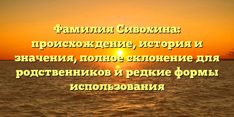 Фамилия Сивохина: происхождение, история и значения, полное склонение для родственников и редкие формы использования