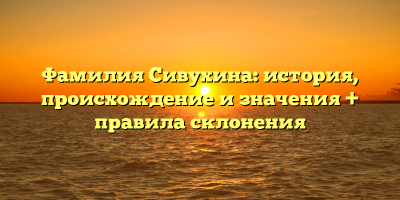 Фамилия Сивухина: история, происхождение и значения + правила склонения