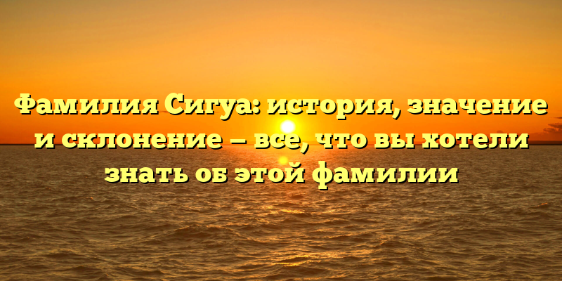 Фамилия Сигуа: история, значение и склонение — все, что вы хотели знать об этой фамилии