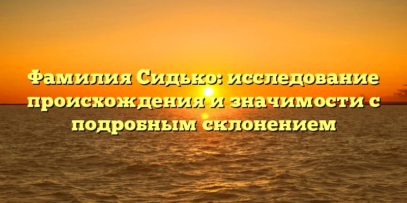 Фамилия Сидько: исследование происхождения и значимости с подробным склонением