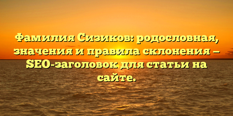 Фамилия Сизиков: родословная, значения и правила склонения — SEO-заголовок для статьи на сайте.