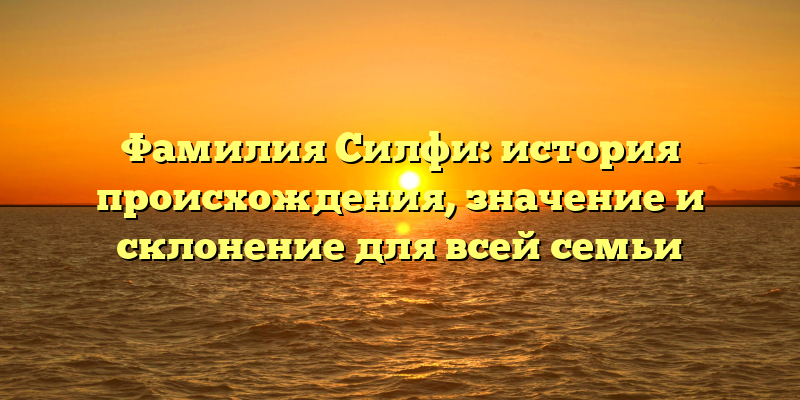 Фамилия Силфи: история происхождения, значение и склонение для всей семьи