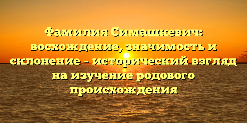 Фамилия Симашкевич: восхождение, значимость и склонение – исторический взгляд на изучение родового происхождения