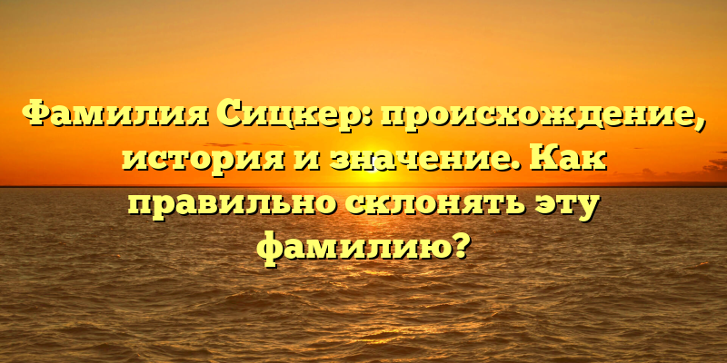Фамилия Сицкер: происхождение, история и значение. Как правильно склонять эту фамилию?