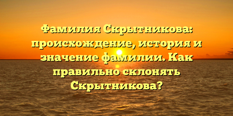 Фамилия Скрытникова: происхождение, история и значение фамилии. Как правильно склонять Скрытникова?