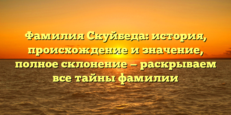 Фамилия Скуйбеда: история, происхождение и значение, полное склонение — раскрываем все тайны фамилии
