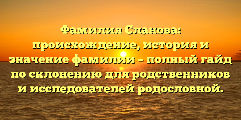 Фамилия Сланова: происхождение, история и значение фамилии – полный гайд по склонению для родственников и исследователей родословной.