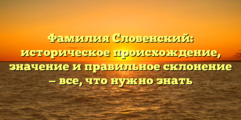 Фамилия Словенский: историческое происхождение, значение и правильное склонение — все, что нужно знать