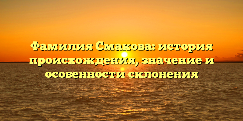 Фамилия Смакова: история происхождения, значение и особенности склонения