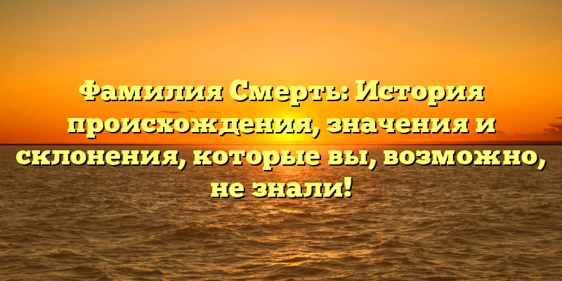 Фамилия Смерть: История происхождения, значения и склонения, которые вы, возможно, не знали!