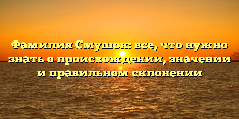 Фамилия Смушок: все, что нужно знать о происхождении, значении и правильном склонении