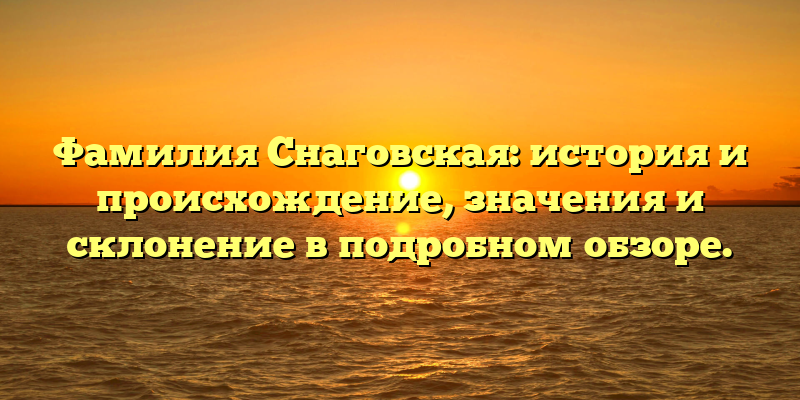 Фамилия Снаговская: история и происхождение, значения и склонение в подробном обзоре.