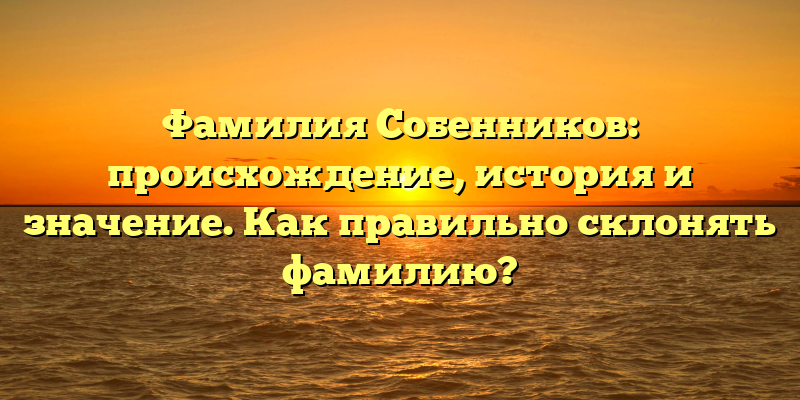 Фамилия Собенников: происхождение, история и значение. Как правильно склонять фамилию?