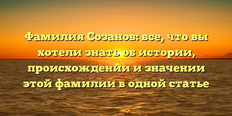 Фамилия Созанов: все, что вы хотели знать об истории, происхождении и значении этой фамилии в одной статье Фамилия Созанов: все, что вы хотели знать об истории, происхождении и значении этой фамилии в одной статье