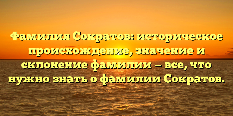 Фамилия Сократов: историческое происхождение, значение и склонение фамилии — все, что нужно знать о фамилии Сократов.