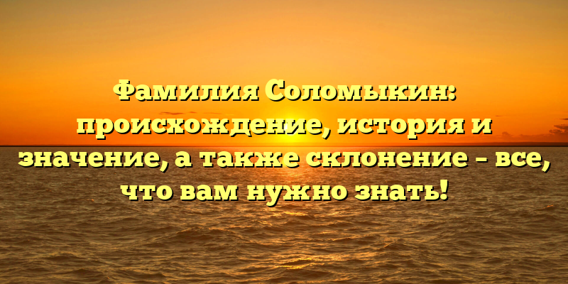 Фамилия Соломыкин: происхождение, история и значение, а также склонение – все, что вам нужно знать!