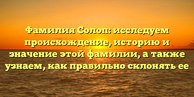 Фамилия Солоп: исследуем происхождение, историю и значение этой фамилии, а также узнаем, как правильно склонять ее