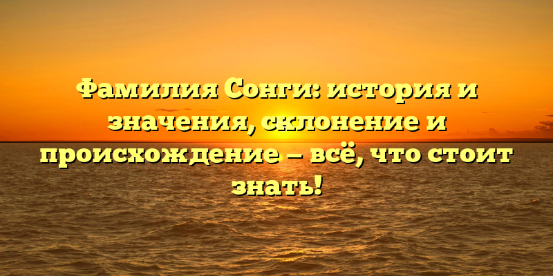 Фамилия Сонги: история и значения, склонение и происхождение — всё, что стоит знать!