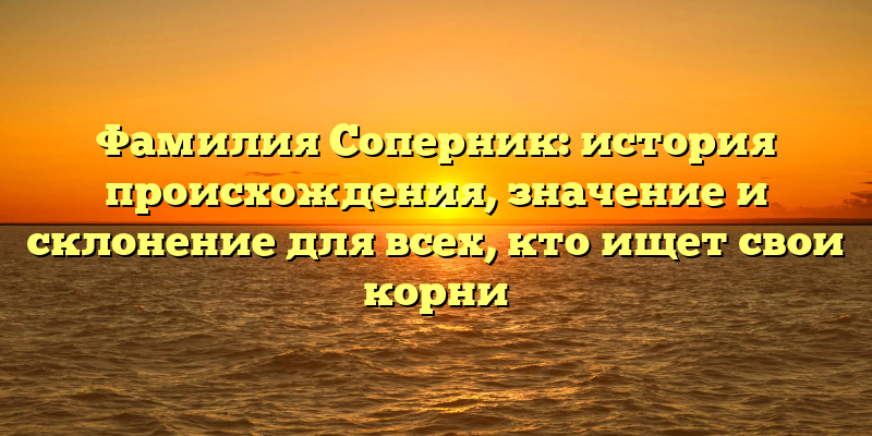 Фамилия Соперник: история происхождения, значение и склонение для всех, кто ищет свои корни