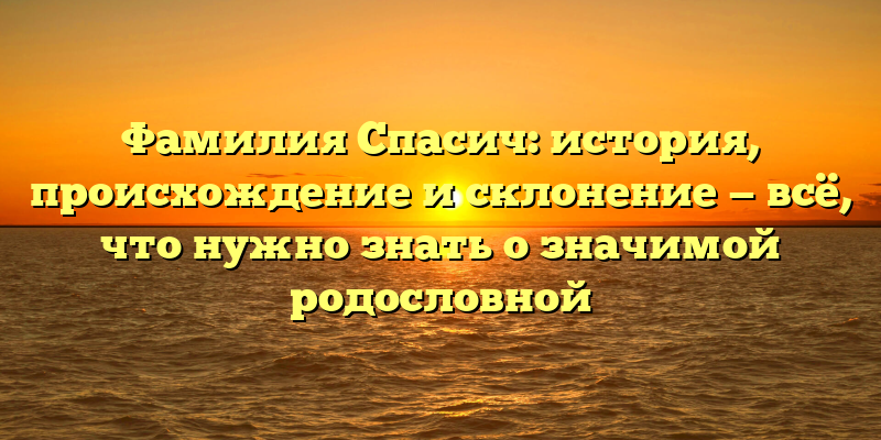 Фамилия Спасич: история, происхождение и склонение — всё, что нужно знать о значимой родословной