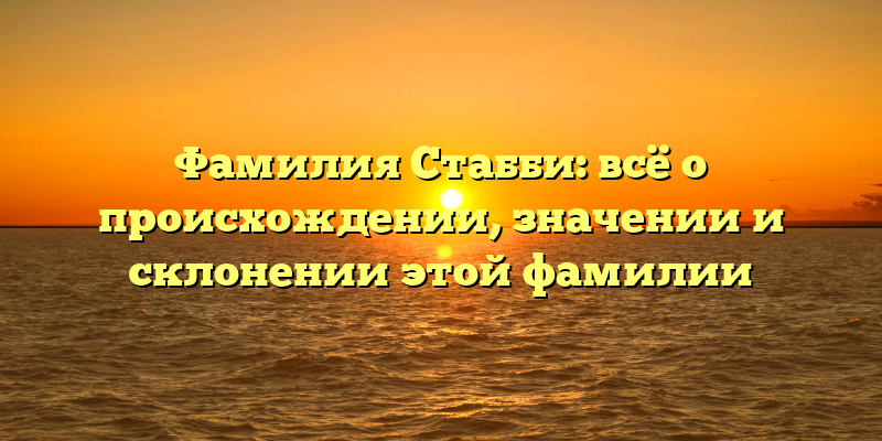 Фамилия Стабби: всё о происхождении, значении и склонении этой фамилии