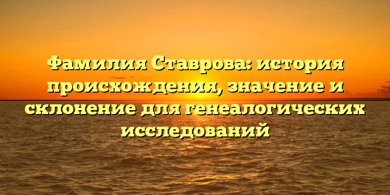 Фамилия Ставрова: история происхождения, значение и склонение для генеалогических исследований