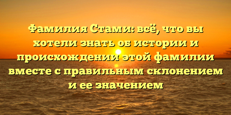 Фамилия Стами: всё, что вы хотели знать об истории и происхождении этой фамилии вместе с правильным склонением и ее значением